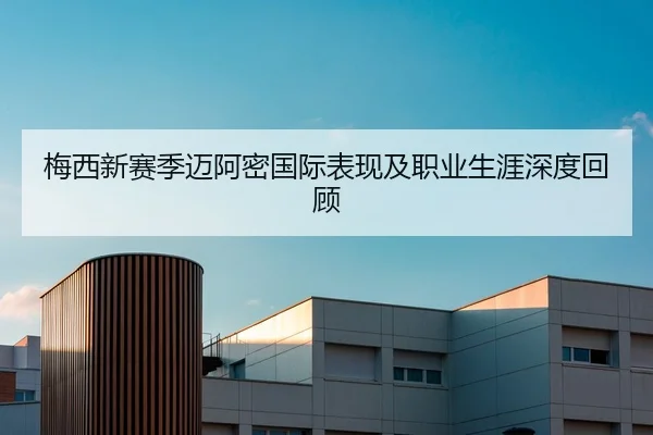 梅西新赛季迈阿密国际表现及职业生涯深度回顾